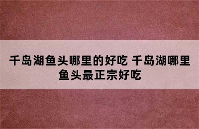 千岛湖鱼头哪里的好吃 千岛湖哪里鱼头最正宗好吃